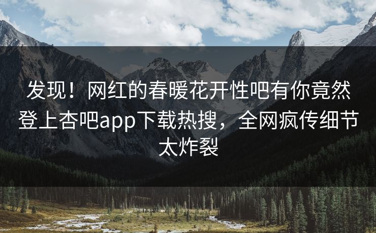 发现！网红的春暖花开性吧有你竟然登上杏吧app下载热搜，全网疯传细节太炸裂