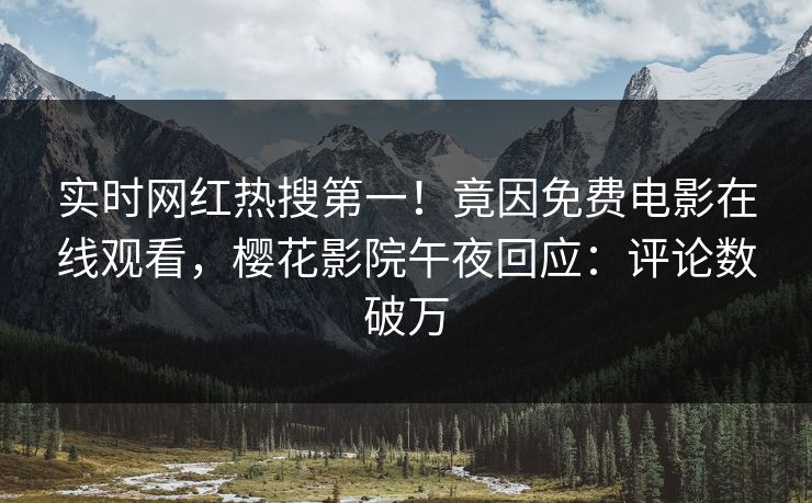 实时网红热搜第一！竟因免费电影在线观看，樱花影院午夜回应：评论数破万