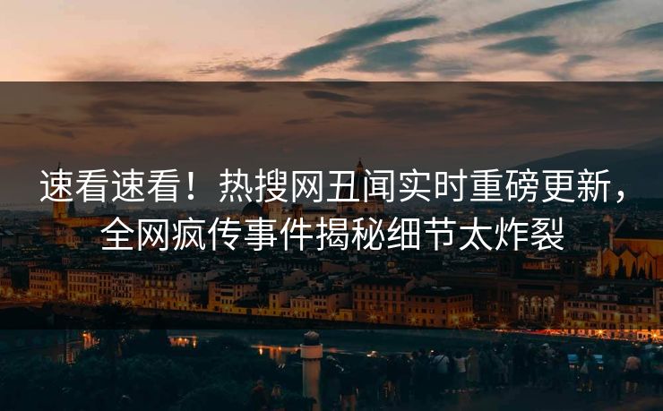 速看速看！热搜网丑闻实时重磅更新，全网疯传事件揭秘细节太炸裂