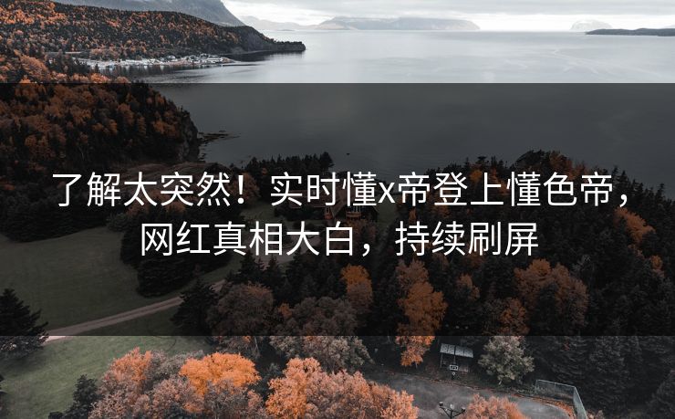 了解太突然！实时懂x帝登上懂色帝，网红真相大白，持续刷屏