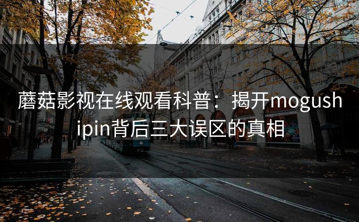 蘑菇影视在线观看科普：揭开mogushipin背后三大误区的真相