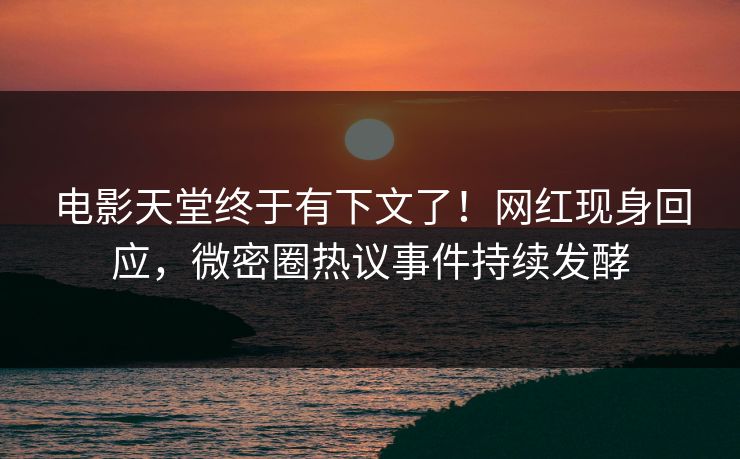 电影天堂终于有下文了！网红现身回应，微密圈热议事件持续发酵