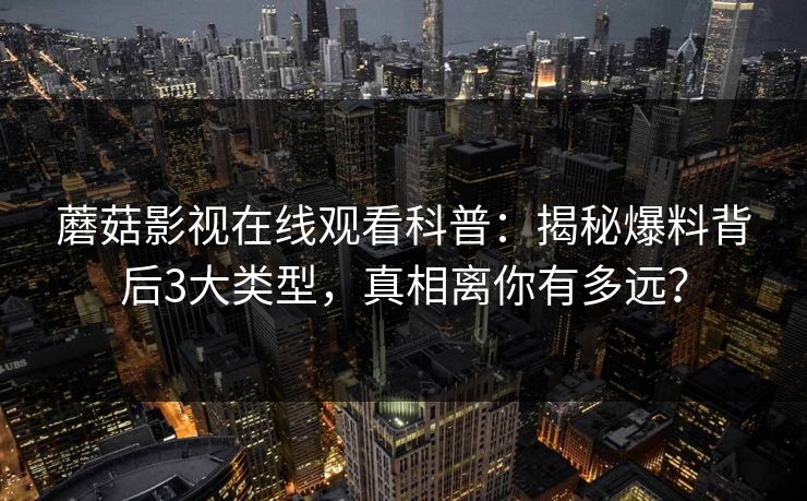 蘑菇影视在线观看科普：揭秘爆料背后3大类型，真相离你有多远？