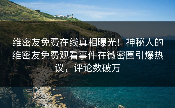 维密友免费在线真相曝光！神秘人的维密友免费观看事件在微密圈引爆热议，评论数破万