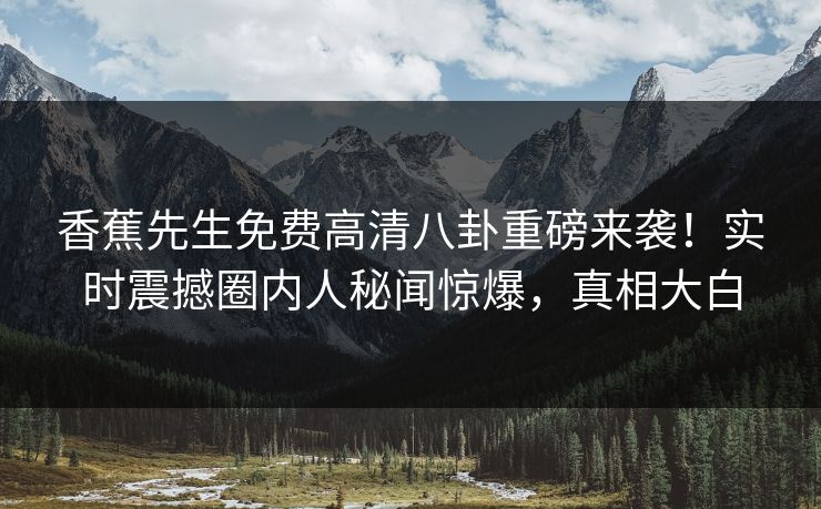 香蕉先生免费高清八卦重磅来袭！实时震撼圈内人秘闻惊爆，真相大白