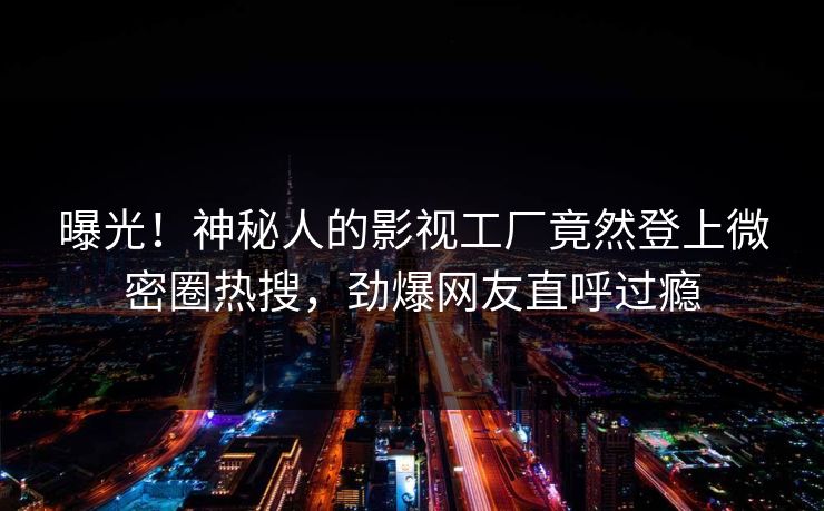 曝光!神秘人的影视工厂竟然登上微密圈热搜,劲爆网友直呼过瘾 曝光!神秘人的影视工厂竟然登上微密圈热搜,劲爆网友直呼过瘾