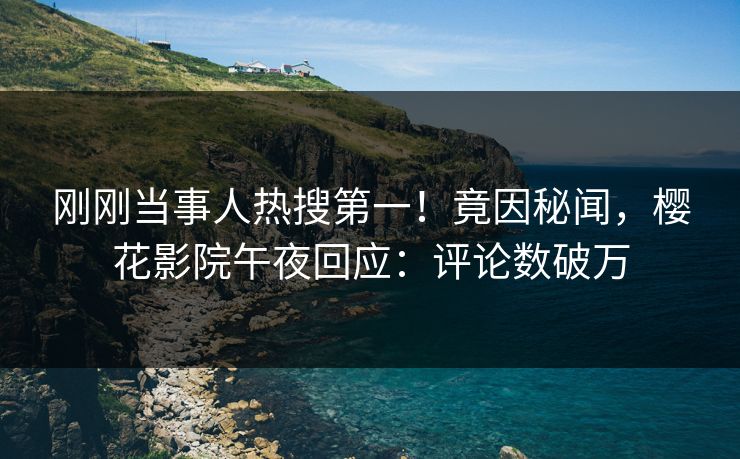 刚刚当事人热搜第一!竟因秘闻,樱花影院午夜回应:评论数破万 刚刚当事人热搜第一!竟因秘闻,樱花影院午夜回应:评论数破万