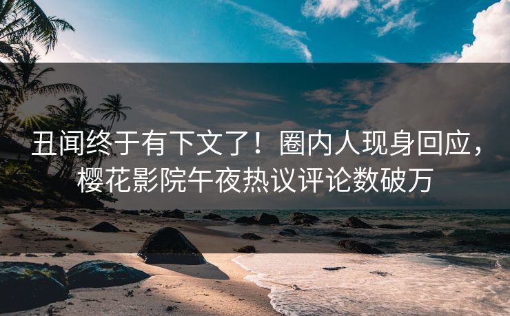 丑闻终于有下文了！圈内人现身回应，樱花影院午夜热议评论数破万