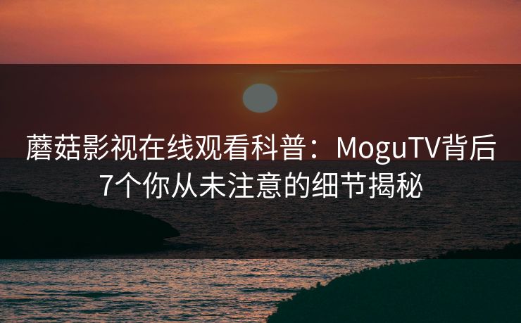 蘑菇影视在线观看科普：MoguTV背后7个你从未注意的细节揭秘