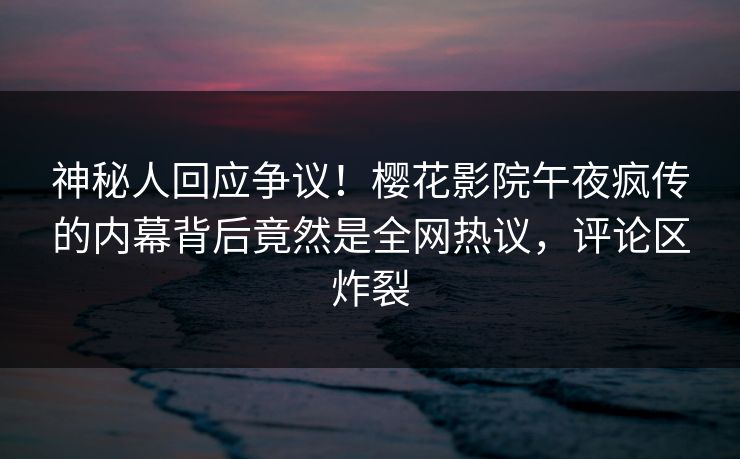 神秘人回应争议!樱花影院午夜疯传的内幕背后竟然是全网热议,评论区炸裂 神秘人回应争议!樱花影院午夜疯传的内幕背后竟然是全网热议,评论区炸裂