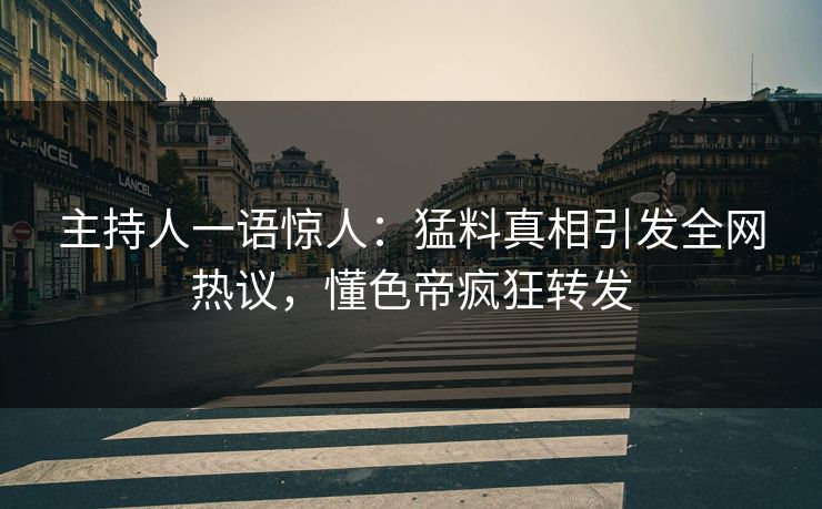 主持人一语惊人：猛料真相引发全网热议，懂色帝疯狂转发