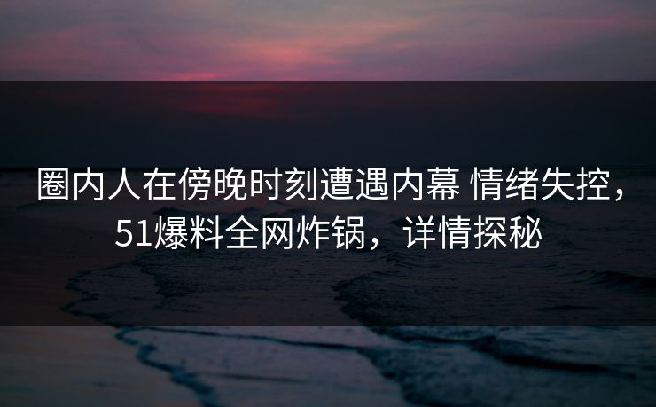 圈内人在傍晚时刻遭遇内幕 情绪失控,51爆料全网炸锅,详情探秘 圈内人在傍晚时刻遭遇内幕 情绪失控,51爆料全网炸锅,详情探秘