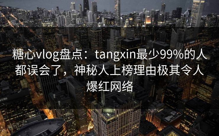 糖心vlog盘点:tangxin最少99%的人都误会了,神秘人上榜理由极其令人爆红网络 糖心vlog盘点:tangxin最少99%的人都误会了,神秘人上榜理由极其令人爆红网络