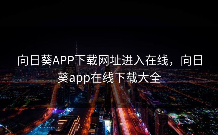 向日葵APP下载网址进入在线,向日葵app在线下载大全 向日葵APP下载网址进入在线,向日葵app在线下载大全