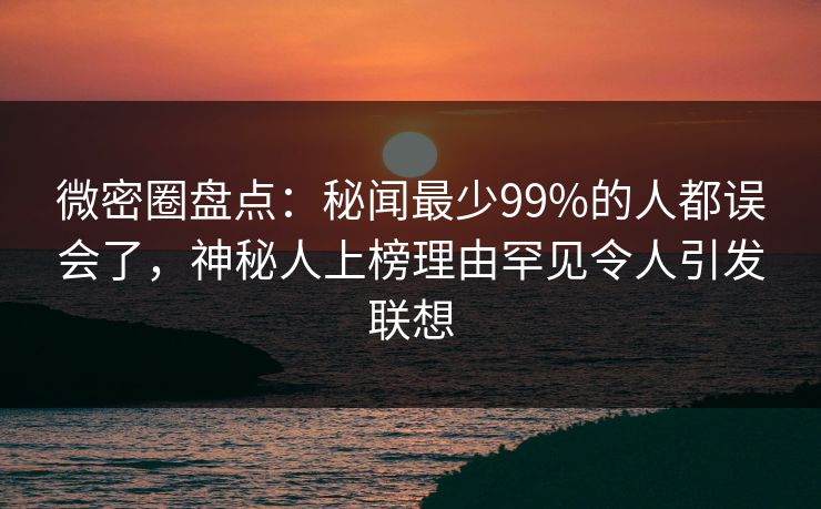 微密圈盘点：秘闻最少99%的人都误会了，神秘人上榜理由罕见令人引发联想