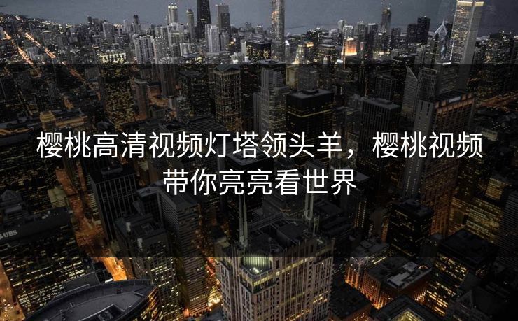 樱桃高清视频灯塔领头羊,樱桃视频带你亮亮看世界 樱桃高清视频灯塔领头羊,樱桃视频带你亮亮看世界