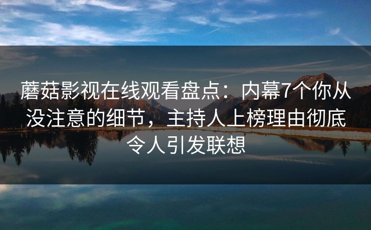 蘑菇影视在线观看盘点:内幕7个你从没注意的细节,主持人上榜理由彻底令人引发联想 蘑菇影视在线观看盘点:内幕7个你从没注意的细节,主持人上榜理由彻底令人引发联想