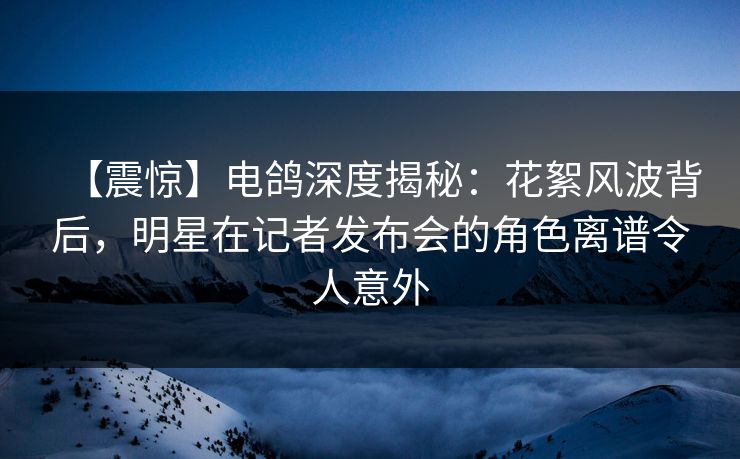 【震惊】电鸽深度揭秘:花絮风波背后,明星在记者发布会的角色离谱令人意外 【震惊】电鸽深度揭秘:花絮风波背后,明星在记者发布会的角色离谱令人意外