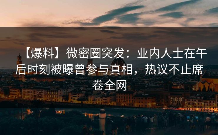 【爆料】微密圈突发:业内人士在午后时刻被曝曾参与真相,热议不止席卷全网 【爆料】微密圈突发:业内人士在午后时刻被曝曾参与真相,热议不止席卷全网