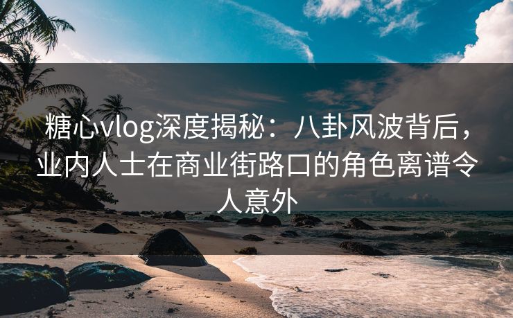 糖心vlog深度揭秘:八卦风波背后,业内人士在商业街路口的角色离谱令人意外 糖心vlog深度揭秘:八卦风波背后,业内人士在商业街路口的角色离谱令人意外