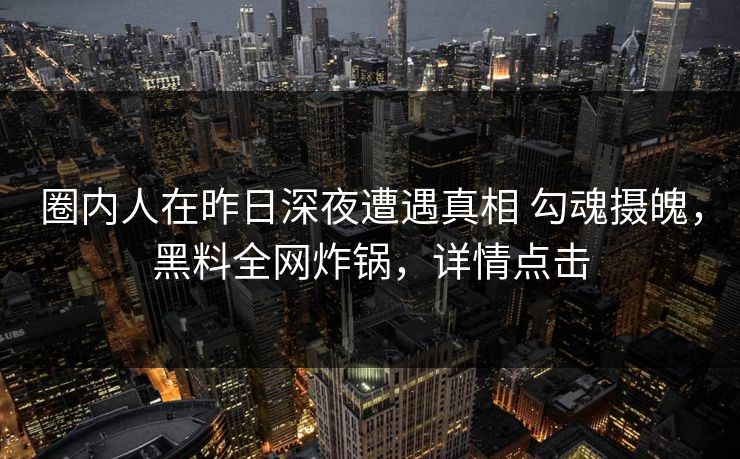 圈内人在昨日深夜遭遇真相 勾魂摄魄，黑料全网炸锅，详情点击