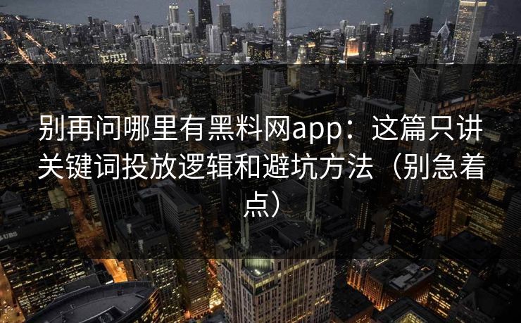 别再问哪里有黑料网app：这篇只讲关键词投放逻辑和避坑方法（别急着点）