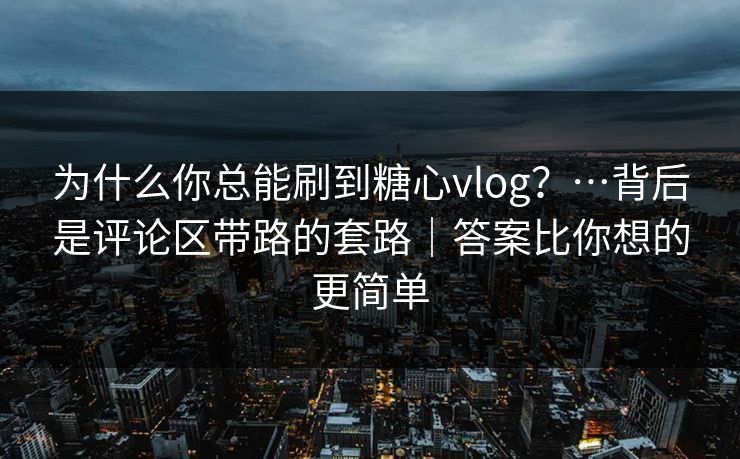 为什么你总能刷到糖心vlog？…背后是评论区带路的套路｜答案比你想的更简单