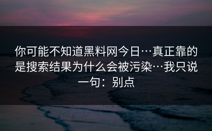 你可能不知道黑料网今日…真正靠的是搜索结果为什么会被污染…我只说一句：别点