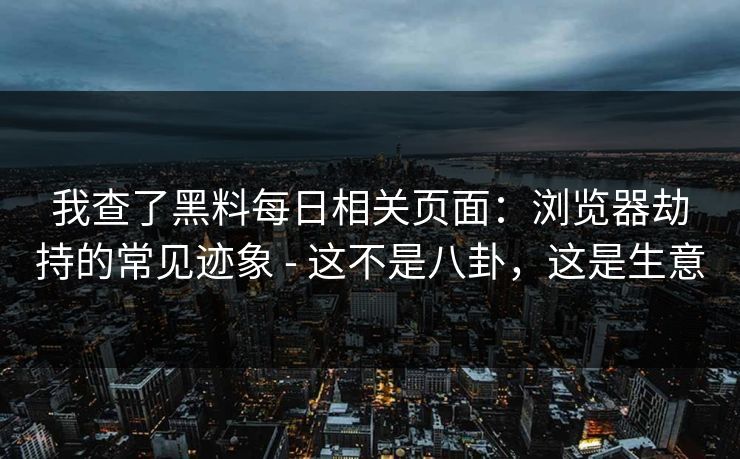 我查了黑料每日相关页面：浏览器劫持的常见迹象 - 这不是八卦，这是生意