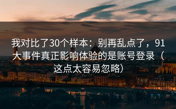 我对比了30个样本:别再乱点了,91大事件真正影响体验的是账号登录(这点太容易忽略) 我对比了30个样本:别再乱点了,91大事件真正影响体验的是账号登录(这点太容易忽略)