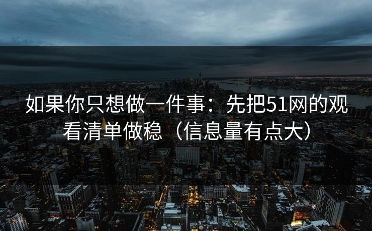 如果你只想做一件事：先把51网的观看清单做稳（信息量有点大）