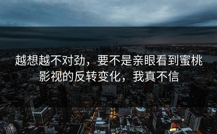 越想越不对劲,要不是亲眼看到蜜桃影视的反转变化,我真不信 越想越不对劲,要不是亲眼看到蜜桃影视的反转变化,我真不信