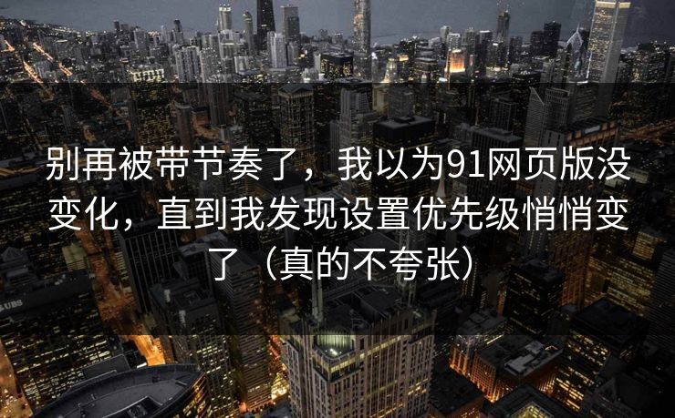 别再被带节奏了,我以为91网页版没变化,直到我发现设置优先级悄悄变了(真的不夸张) 别再被带节奏了,我以为91网页版没变化,直到我发现设置优先级悄悄变了(真的不夸张)