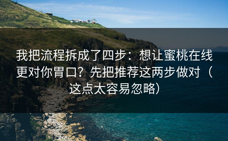 我把流程拆成了四步：想让蜜桃在线更对你胃口？先把推荐这两步做对（这点太容易忽略）
