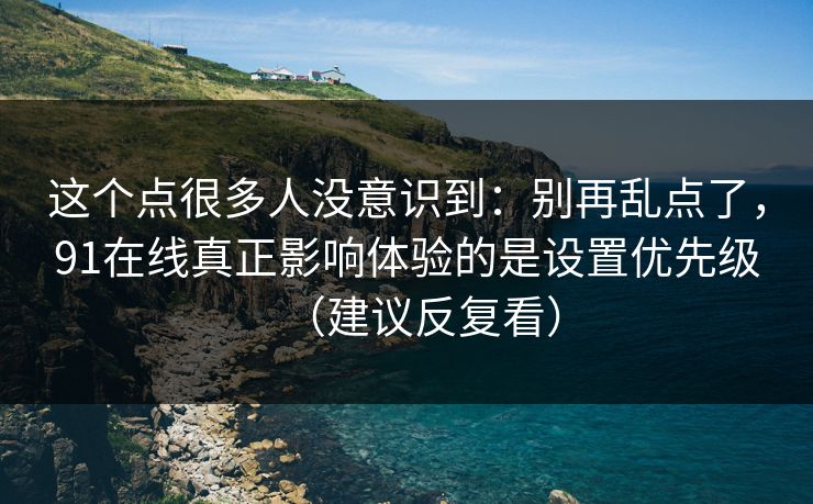 这个点很多人没意识到：别再乱点了，91在线真正影响体验的是设置优先级（建议反复看）