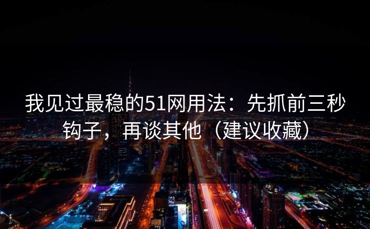我见过最稳的51网用法:先抓前三秒钩子,再谈其他(建议收藏) 我见过最稳的51网用法:先抓前三秒钩子,再谈其他(建议收藏)