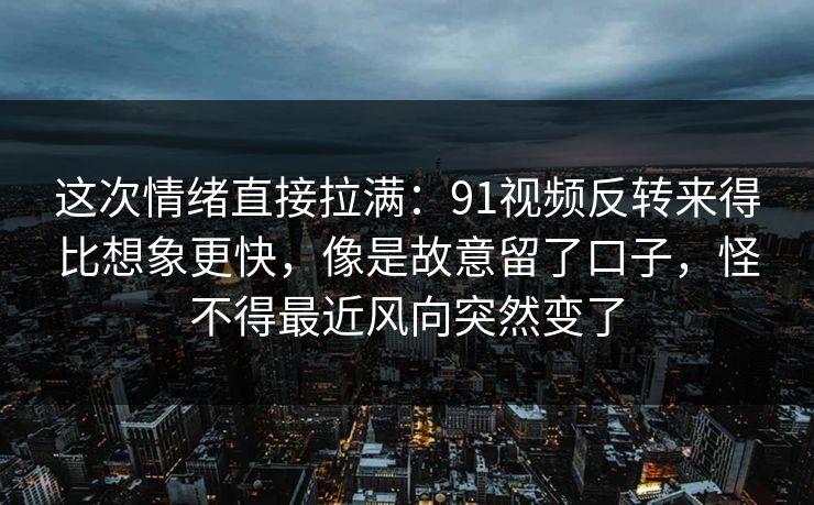 这次情绪直接拉满：91视频反转来得比想象更快，像是故意留了口子，怪不得最近风向突然变了